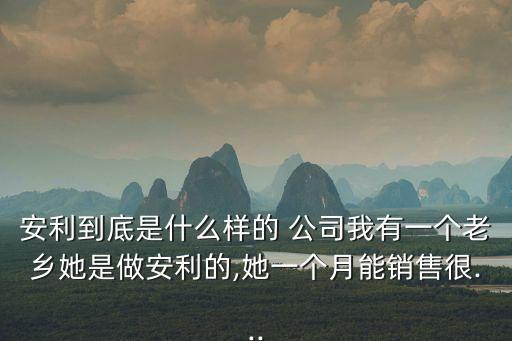 安利到底是什么樣的 公司我有一個(gè)老鄉(xiāng)她是做安利的,她一個(gè)月能銷(xiāo)售很...