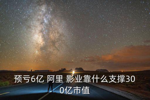 預虧6億 阿里 影業(yè)靠什么支撐300億市值