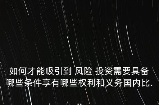 如何才能吸引到 風險 投資需要具備哪些條件享有哪些權利和義務國內比...