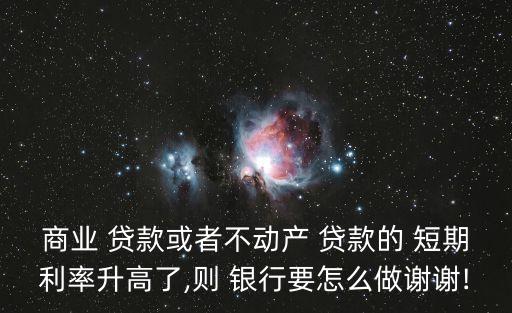 商業(yè) 貸款或者不動(dòng)產(chǎn) 貸款的 短期利率升高了,則 銀行要怎么做謝謝!