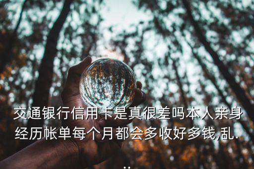  交通銀行信用卡是真很差嗎本人親身經(jīng)歷帳單每個(gè)月都會多收好多錢,亂...