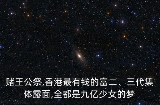 賭王公祭,香港最有錢的富二、三代集體露面,全都是九億少女的夢