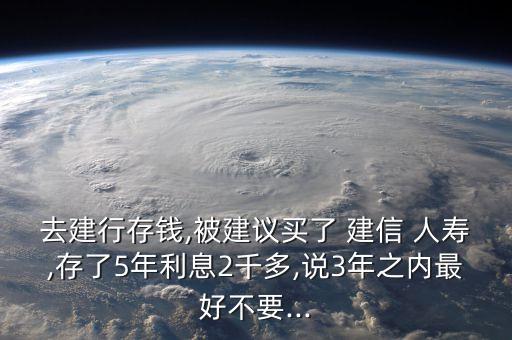 去建行存錢(qián),被建議買(mǎi)了 建信 人壽,存了5年利息2千多,說(shuō)3年之內(nèi)最好不要...