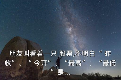 朋友叫看著一只 股票,不明白“ 昨收”、“ 今開(kāi)”、“最高”、“最低”是...