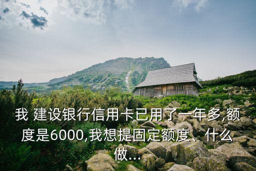 我 建設銀行信用卡已用了一年多,額度是6000,我想提固定額度、什么做...