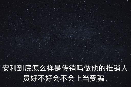 安利到底怎么樣是傳銷(xiāo)嗎做他的推銷(xiāo)人員好不好會(huì)不會(huì)上當(dāng)受騙、