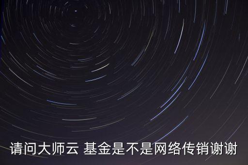 請(qǐng)問(wèn)大師云 基金是不是網(wǎng)絡(luò)傳銷(xiāo)謝謝