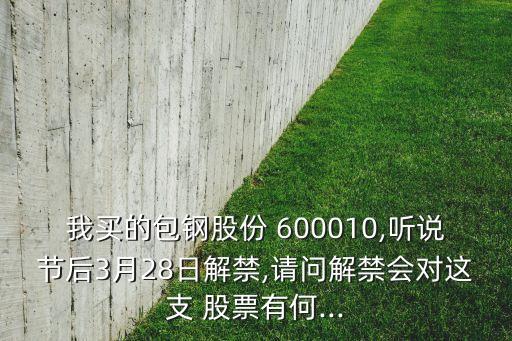 我買(mǎi)的包鋼股份 600010,聽(tīng)說(shuō)節(jié)后3月28日解禁,請(qǐng)問(wèn)解禁會(huì)對(duì)這支 股票有何...