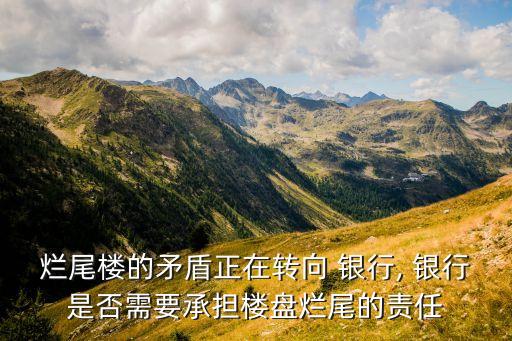 爛尾樓的矛盾正在轉(zhuǎn)向 銀行, 銀行是否需要承擔樓盤爛尾的責任