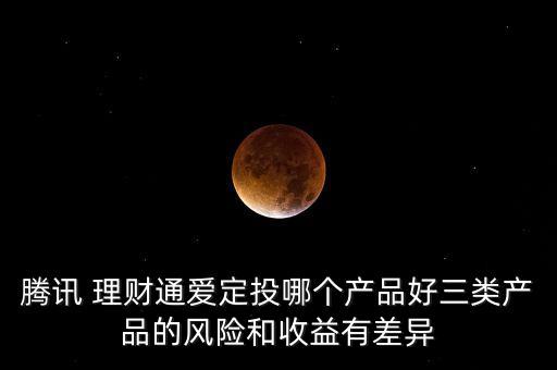 騰訊 理財通愛定投哪個產(chǎn)品好三類產(chǎn)品的風險和收益有差異
