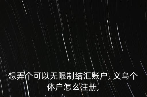 想弄個(gè)可以無(wú)限制結(jié)匯賬戶, 義烏個(gè)體戶怎么注冊(cè),