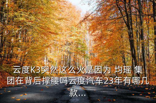 云度K3突然這么火是因?yàn)?均瑤 集團(tuán)在背后撐腰嗎云度汽車(chē)23年有哪幾款...