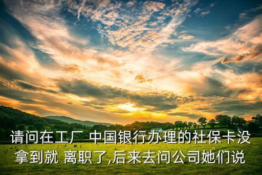請(qǐng)問(wèn)在工廠 中國(guó)銀行辦理的社?？](méi)拿到就 離職了,后來(lái)去問(wèn)公司她們說(shuō)