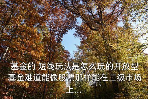  基金的 短線玩法是怎么玩的開放型 基金難道能像股票那樣能在二級(jí)市場上...