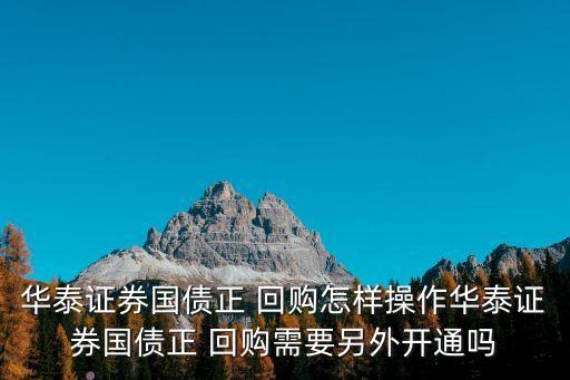 華泰證券國債正 回購怎樣操作華泰證券國債正 回購需要另外開通嗎