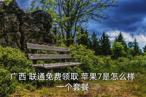 廣西 聯通免費領取 蘋果7是怎么樣一個套餐
