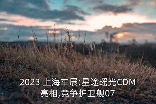 2023 上海車展:星途瑤光CDM亮相,競(jìng)爭(zhēng)護(hù)衛(wèi)艦07