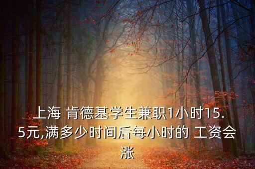  上海 肯德基學(xué)生兼職1小時15.5元,滿多少時間后每小時的 工資會漲