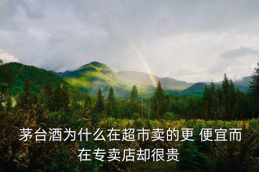  茅臺(tái)酒為什么在超市賣(mài)的更 便宜而在專(zhuān)賣(mài)店卻很貴