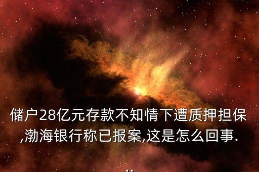 儲(chǔ)戶(hù)28億元存款不知情下遭質(zhì)押擔(dān)保,渤海銀行稱(chēng)已報(bào)案,這是怎么回事...