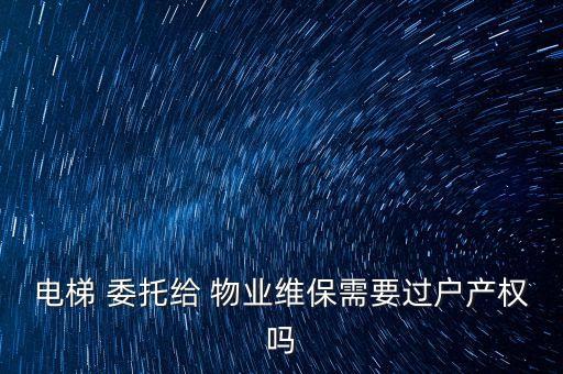 電梯 委托給 物業(yè)維保需要過(guò)戶(hù)產(chǎn)權(quán)嗎