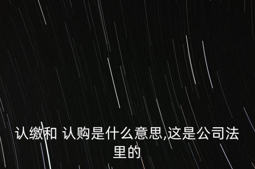 認繳和 認購是什么意思,這是公司法里的