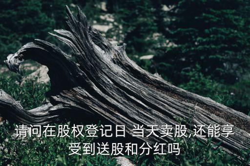 請(qǐng)問(wèn)在股權(quán)登記日 當(dāng)天賣股,還能享受到送股和分紅嗎