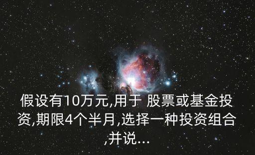 假設(shè)有10萬元,用于 股票或基金投資,期限4個半月,選擇一種投資組合,并說...