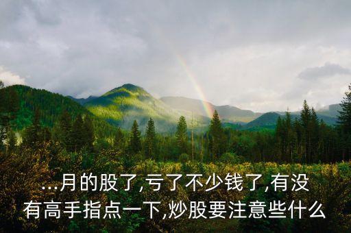 ...月的股了,虧了不少錢了,有沒有高手指點(diǎn)一下,炒股要注意些什么