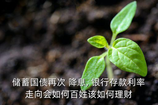 儲(chǔ)蓄國債再次 降息, 銀行存款利率走向會(huì)如何百姓該如何理財(cái)