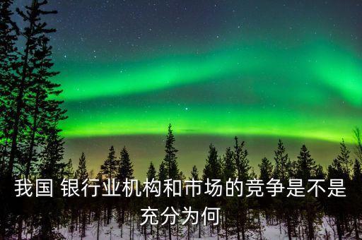 我國 銀行業(yè)機構(gòu)和市場的競爭是不是充分為何