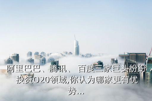 阿里巴巴、騰訊、 百度三家巨頭紛紛 投資O20領(lǐng)域,你認為哪家更有優(yōu)勢...