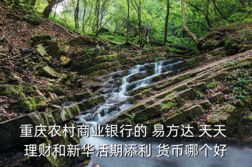 重慶農(nóng)村商業(yè)銀行的 易方達 天天 理財和新華活期添利 貨幣哪個好