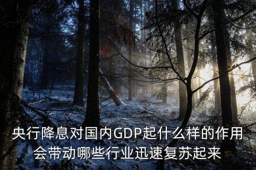 央行降息對國內(nèi)GDP起什么樣的作用會帶動哪些行業(yè)迅速復(fù)蘇起來