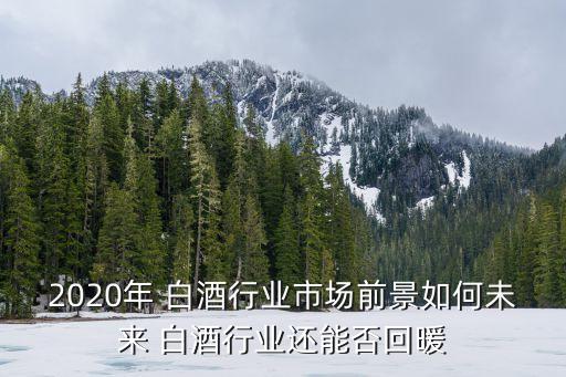 2020年 白酒行業(yè)市場前景如何未來 白酒行業(yè)還能否回暖
