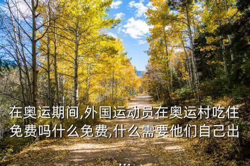 在奧運(yùn)期間,外國(guó)運(yùn)動(dòng)員在奧運(yùn)村吃住免費(fèi)嗎什么免費(fèi),什么需要他們自己出...