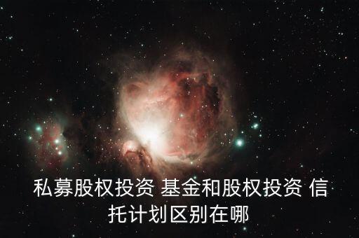  私募股權(quán)投資 基金和股權(quán)投資 信托計劃區(qū)別在哪