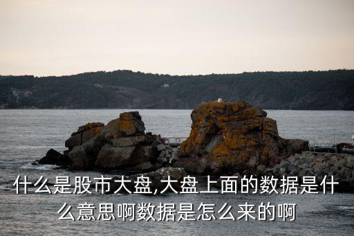 什么是股市大盤,大盤上面的數據是什么意思啊數據是怎么來的啊