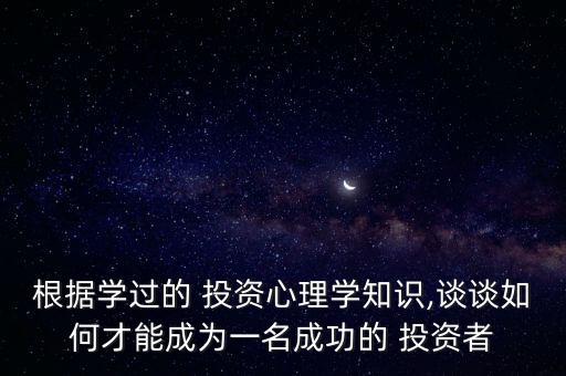 根據(jù)學過的 投資心理學知識,談?wù)勅绾尾拍艹蔀橐幻晒Φ?投資者