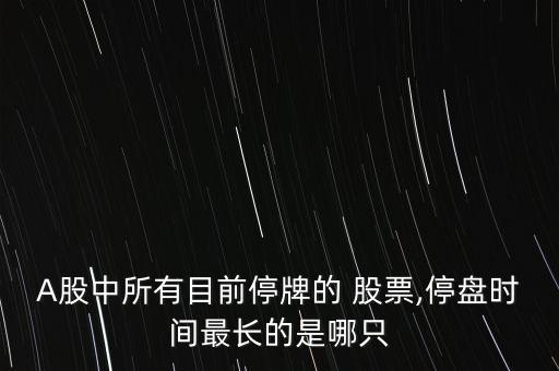 A股中所有目前停牌的 股票,停盤時(shí)間最長(zhǎng)的是哪只