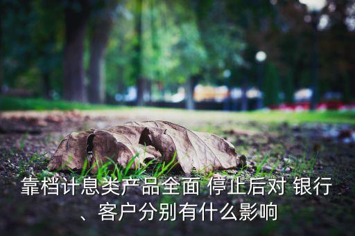 靠檔計(jì)息類產(chǎn)品全面 停止后對 銀行、客戶分別有什么影響