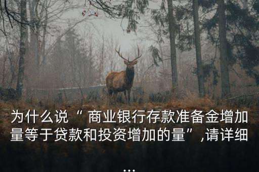 為什么說(shuō)“ 商業(yè)銀行存款準(zhǔn)備金增加量等于貸款和投資增加的量”,請(qǐng)?jiān)敿?xì)...