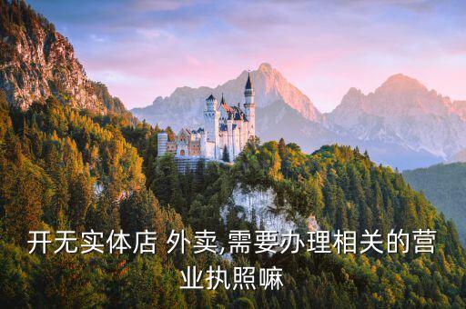開無(wú)實(shí)體店 外賣,需要辦理相關(guān)的營(yíng)業(yè)執(zhí)照嘛