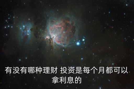 有沒(méi)有哪種理財(cái) 投資是每個(gè)月都可以拿利息的