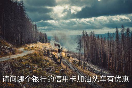 請(qǐng)問(wèn)哪個(gè)銀行的信用卡加油洗車有優(yōu)惠