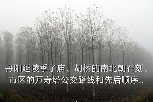 丹陽延陵季子廟、胡橋的南北朝石刻、市區(qū)的萬壽塔公交路線和先后順序...