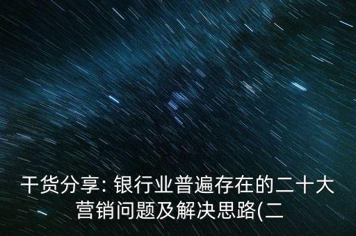 干貨分享: 銀行業(yè)普遍存在的二十大 營(yíng)銷問題及解決思路(二