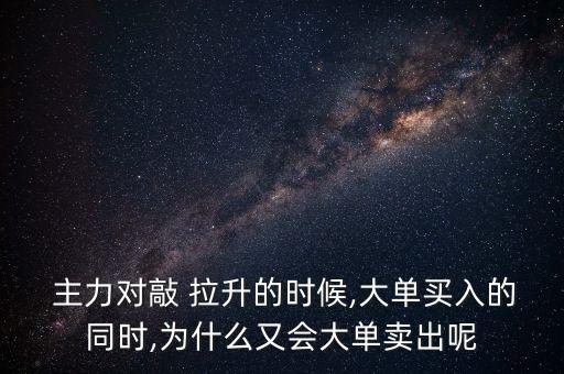  主力對(duì)敲 拉升的時(shí)候,大單買(mǎi)入的同時(shí),為什么又會(huì)大單賣(mài)出呢