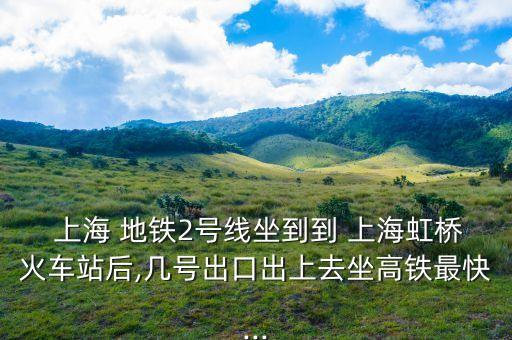  上海 地鐵2號(hào)線坐到到 上海虹橋火車(chē)站后,幾號(hào)出口出上去坐高鐵最快...