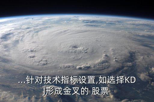 ...針對(duì)技術(shù)指標(biāo)設(shè)置,如選擇KDJ形成金叉的 股票